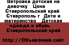 Ветровка детская на девочку › Цена ­ 500 - Ставропольский край, Ставрополь г. Дети и материнство » Детская одежда и обувь   . Ставропольский край